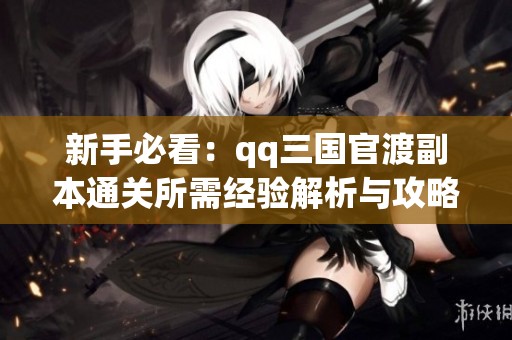 新手必看：qq三国官渡副本通关所需经验解析与攻略