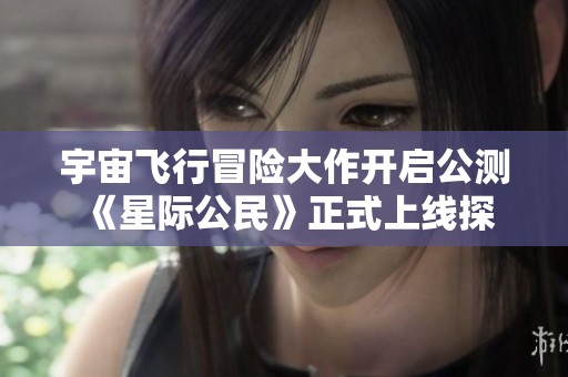宇宙飞行冒险大作开启公测 《星际公民》正式上线探索奇妙星际世界