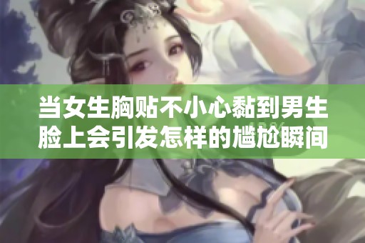 当女生胸贴不小心黏到男生脸上会引发怎样的尴尬瞬间