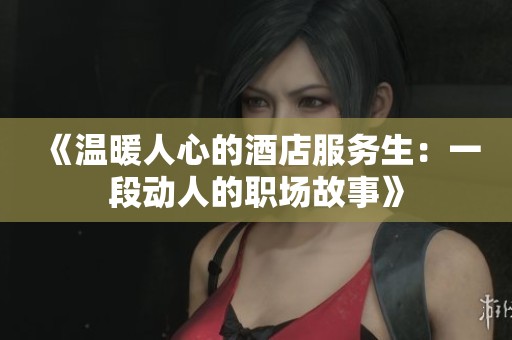 《温暖人心的酒店服务生：一段动人的职场故事》