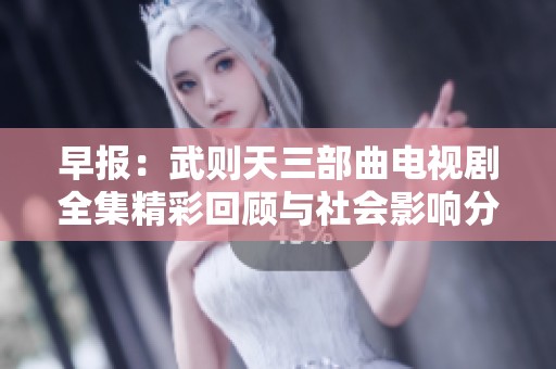 早报：武则天三部曲电视剧全集精彩回顾与社会影响分析