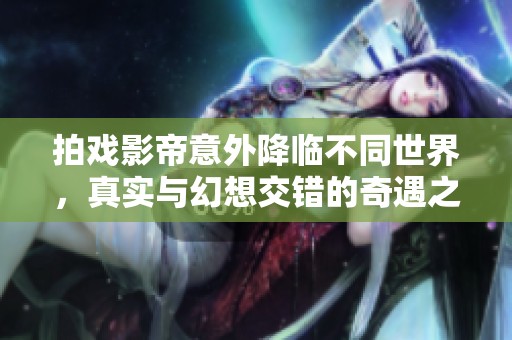 拍戏影帝意外降临不同世界，真实与幻想交错的奇遇之旅