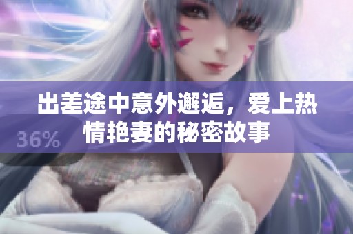 出差途中意外邂逅，爱上热情艳妻的秘密故事