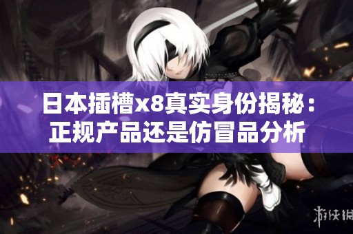 日本插槽x8真实身份揭秘：正规产品还是仿冒品分析