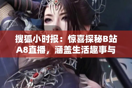 搜狐小时报：惊喜探秘B站A8直播，涵盖生活趣事与电竞精彩赛事