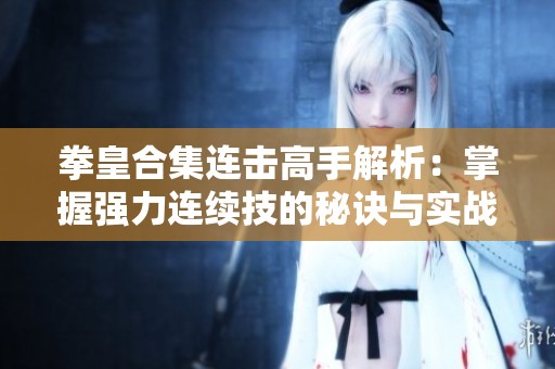 拳皇合集连击高手解析：掌握强力连续技的秘诀与实战技巧