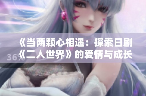 《当两颗心相遇：探索日剧《二人世界》的爱情与成长》