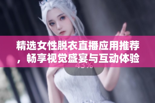 精选女性脱衣直播应用推荐，畅享视觉盛宴与互动体验