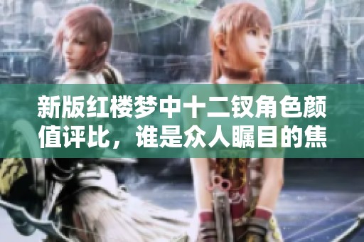 新版红楼梦中十二钗角色颜值评比，谁是众人瞩目的焦点