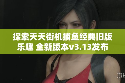 探索天天街机捕鱼经典旧版乐趣 全新版本v3.13发布