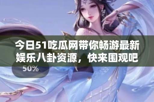 今日51吃瓜网带你畅游最新娱乐八卦资源，快来围观吧！