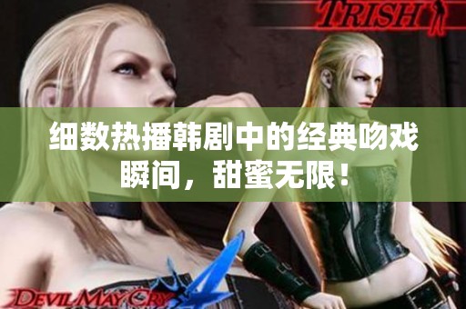 细数热播韩剧中的经典吻戏瞬间，甜蜜无限！
