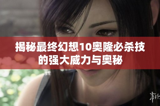 揭秘最终幻想10奥隆必杀技的强大威力与奥秘
