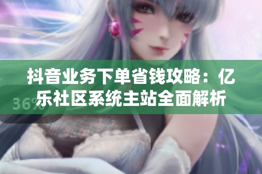 抖音业务下单省钱攻略：亿乐社区系统主站全面解析
