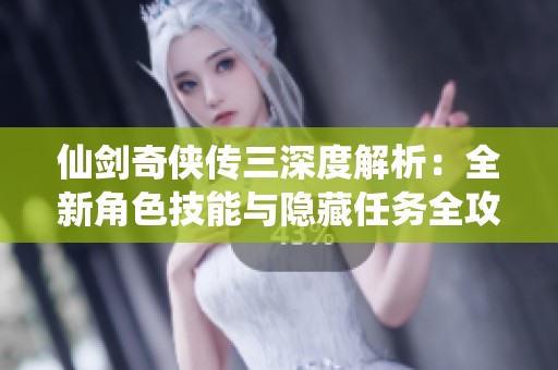 仙剑奇侠传三深度解析：全新角色技能与隐藏任务全攻略
