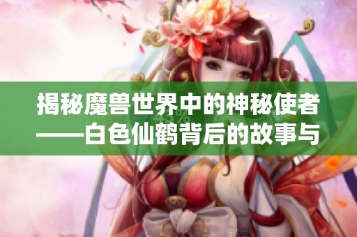 揭秘魔兽世界中的神秘使者——白色仙鹤背后的故事与传说