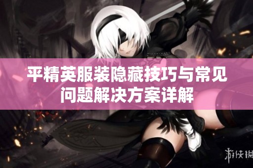 平精英服装隐藏技巧与常见问题解决方案详解