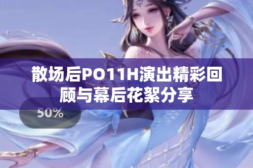 散场后PO11H演出精彩回顾与幕后花絮分享
