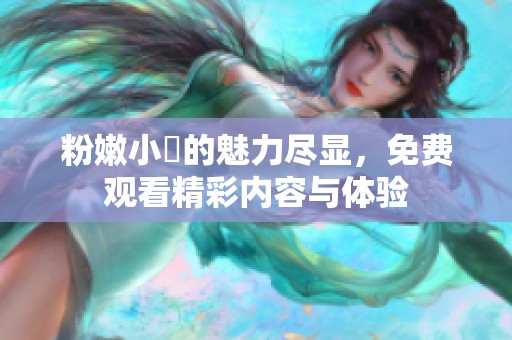 粉嫩小泬的魅力尽显，免费观看精彩内容与体验