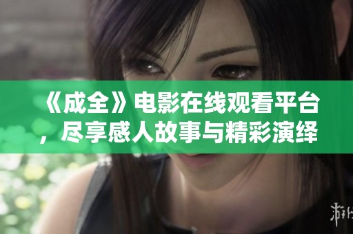 《成全》电影在线观看平台，尽享感人故事与精彩演绎