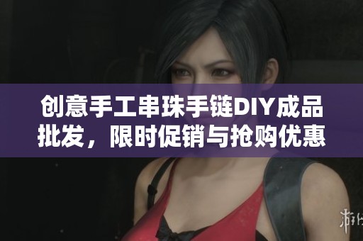 创意手工串珠手链DIY成品批发，限时促销与抢购优惠