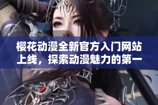 樱花动漫全新官方入门网站上线，探索动漫魅力的第一步