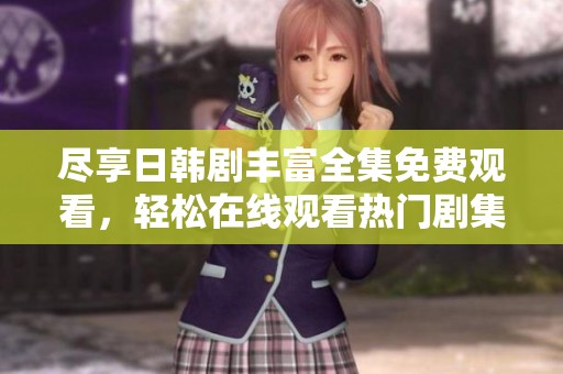尽享日韩剧丰富全集免费观看，轻松在线观看热门剧集