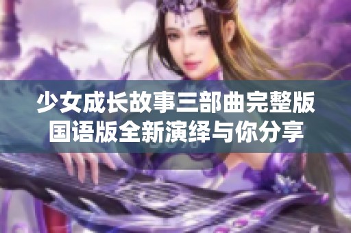 少女成长故事三部曲完整版国语版全新演绎与你分享