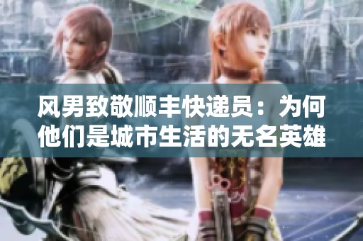 风男致敬顺丰快递员：为何他们是城市生活的无名英雄
