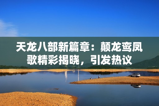 天龙八部新篇章：颠龙鸾凤歌精彩揭晓，引发热议