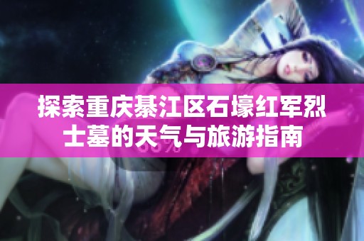探索重庆綦江区石壕红军烈士墓的天气与旅游指南