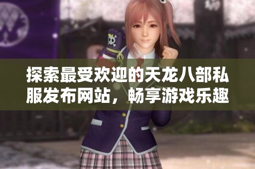 探索最受欢迎的天龙八部私服发布网站，畅享游戏乐趣