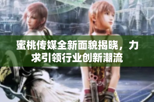 蜜桃传媒全新面貌揭晓，力求引领行业创新潮流