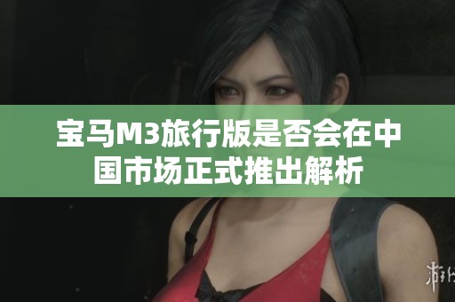 宝马M3旅行版是否会在中国市场正式推出解析