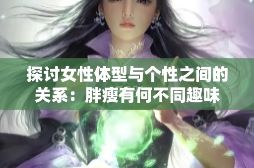 探讨女性体型与个性之间的关系：胖瘦有何不同趣味