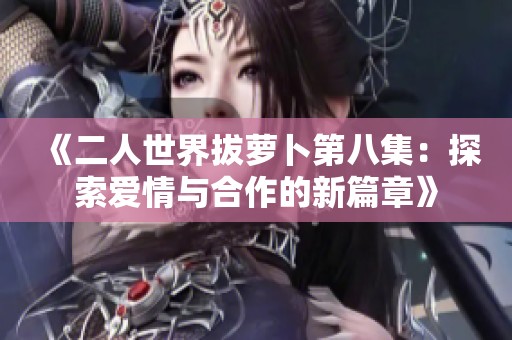 《二人世界拔萝卜第八集：探索爱情与合作的新篇章》