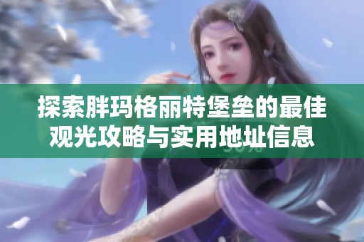 探索胖玛格丽特堡垒的最佳观光攻略与实用地址信息