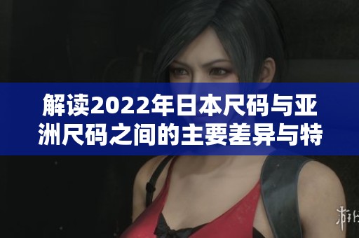 解读2022年日本尺码与亚洲尺码之间的主要差异与特点