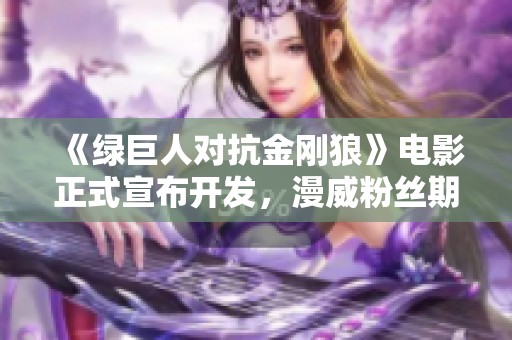 《绿巨人对抗金刚狼》电影正式宣布开发，漫威粉丝期待新作