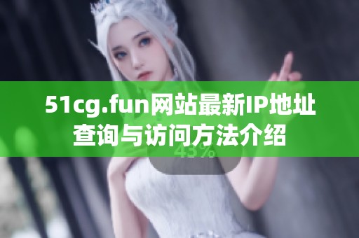 51cg.fun网站最新IP地址查询与访问方法介绍