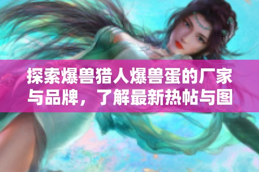 探索爆兽猎人爆兽蛋的厂家与品牌，了解最新热帖与图片分享