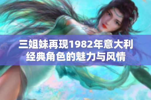 三姐妹再现1982年意大利经典角色的魅力与风情