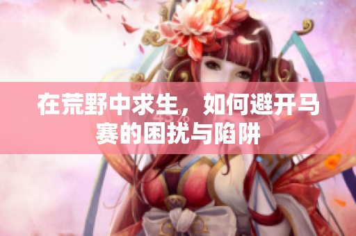 在荒野中求生，如何避开马赛的困扰与陷阱