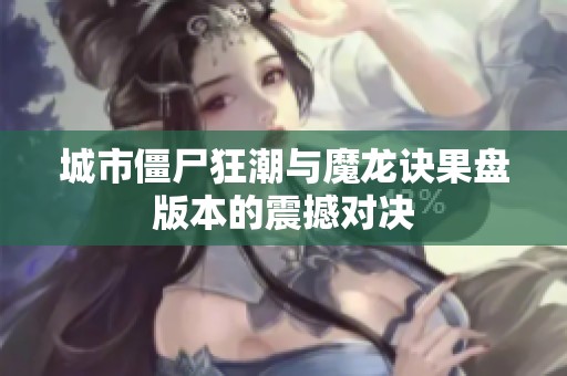 城市僵尸狂潮与魔龙诀果盘版本的震撼对决