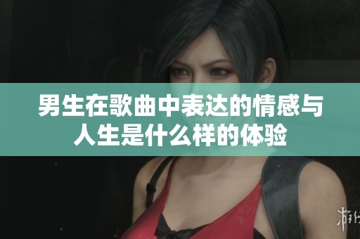 男生在歌曲中表达的情感与人生是什么样的体验