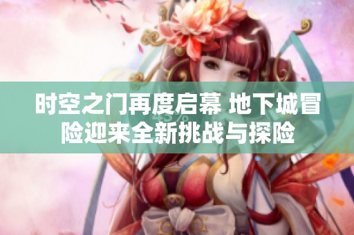 时空之门再度启幕 地下城冒险迎来全新挑战与探险
