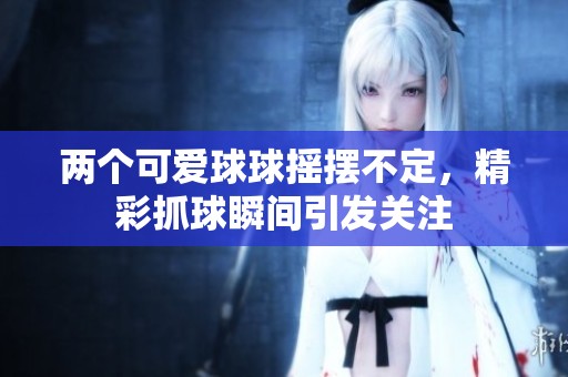 两个可爱球球摇摆不定，精彩抓球瞬间引发关注