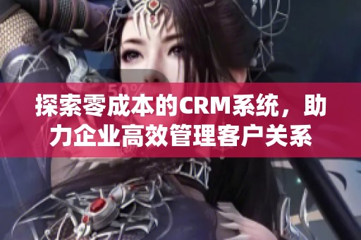 探索零成本的CRM系统，助力企业高效管理客户关系