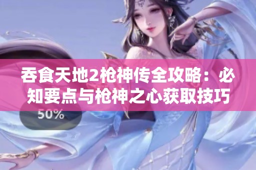 吞食天地2枪神传全攻略：必知要点与枪神之心获取技巧
