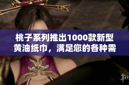 桃子系列推出1000款新型黄油纸巾，满足您的各种需求